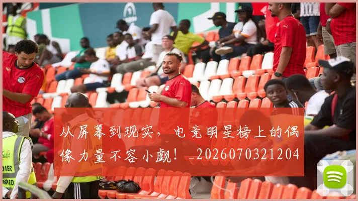 从屏幕到现实，电竞明星榜上的偶像力量不容小觑！_20260703212045