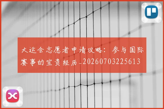 大运会志愿者申请攻略：参与国际赛事的宝贵经历_20260703225613