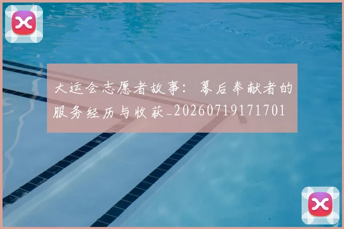大运会志愿者故事：幕后奉献者的服务经历与收获_20260719171701