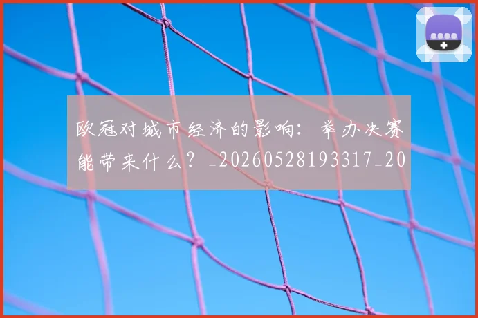 欧冠对城市经济的影响：举办决赛能带来什么？_20260528193317_20260801163301
