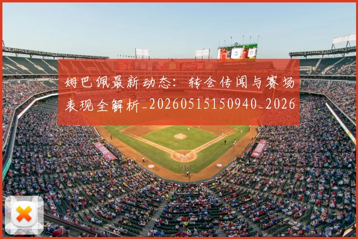 姆巴佩最新动态：转会传闻与赛场表现全解析_20260515150940_20260703231728
