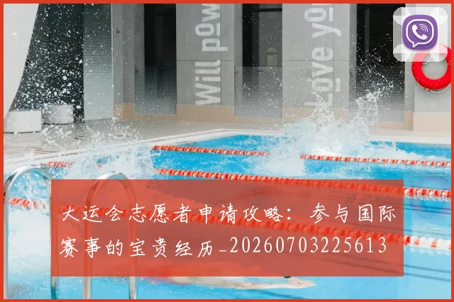 大运会志愿者申请攻略：参与国际赛事的宝贵经历_20260703225613