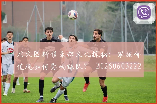 尤文图斯俱乐部文化探秘:家族价值观如何影响球队?_20260603222031_20260703233840
