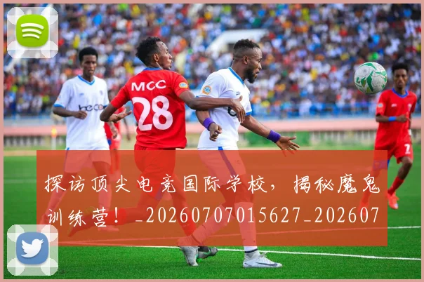 探访顶尖电竞国际学校，揭秘魔鬼训练营！_20260707015627_20260723183944
