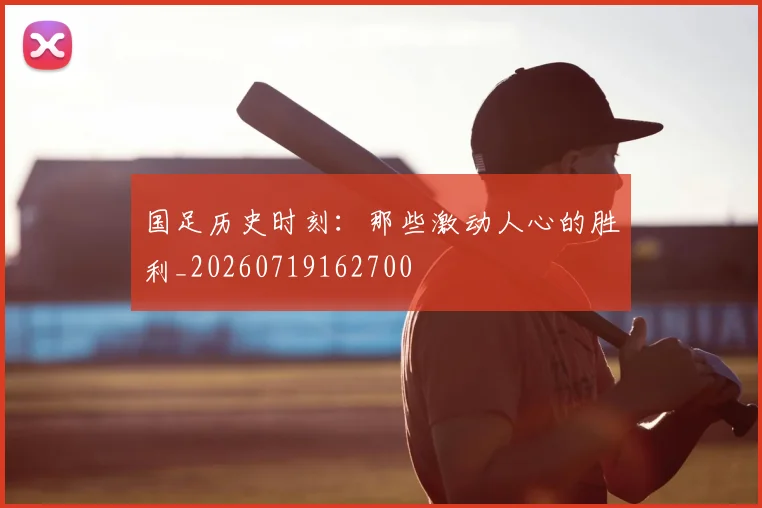 国足历史时刻：那些激动人心的胜利_20260719162700