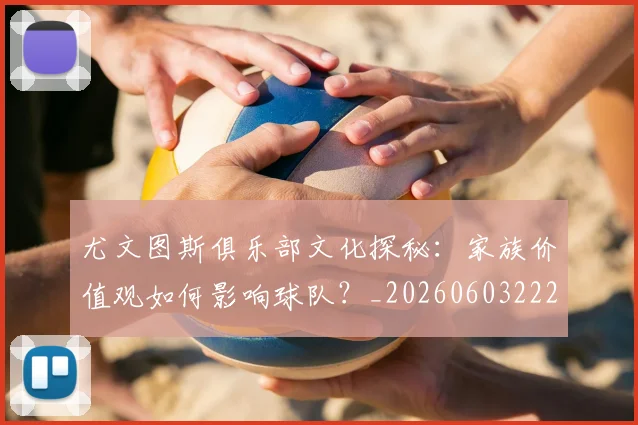 尤文图斯俱乐部文化探秘：家族价值观如何影响球队？_20260603222031_20260703233840