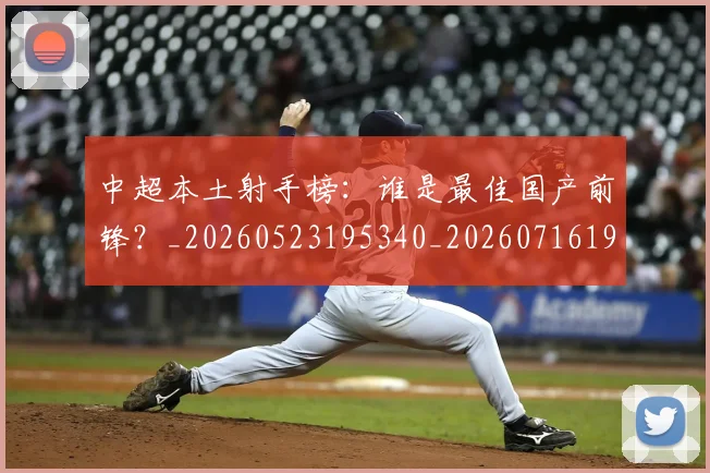 中超本土射手榜：谁是最佳国产前锋？_20260523195340_20260716190153