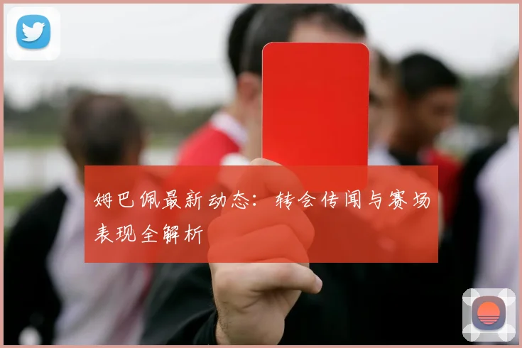 姆巴佩最新动态:转会传闻与赛场表现全解析