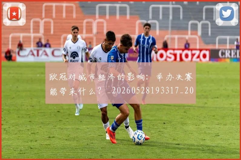 欧冠对城市经济的影响：举办决赛能带来什么？_20260528193317_20260801163301