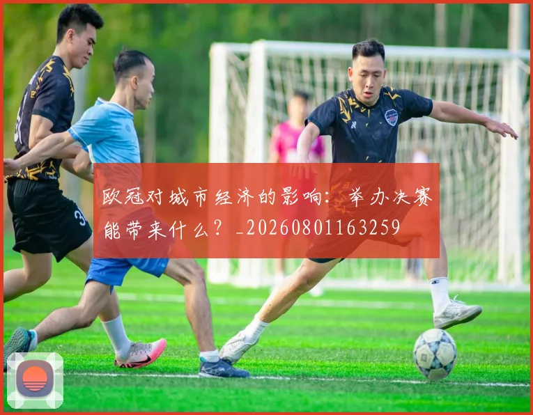 欧冠对城市经济的影响：举办决赛能带来什么？_20260801163259