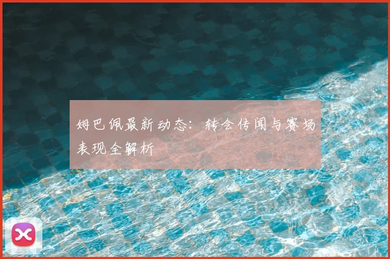 姆巴佩最新动态：转会传闻与赛场表现全解析