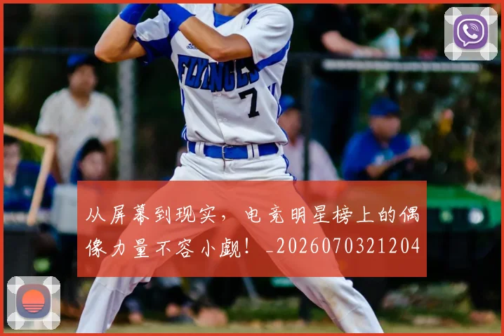 从屏幕到现实，电竞明星榜上的偶像力量不容小觑！_20260703212045