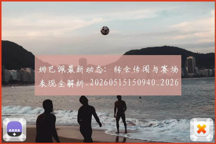 姆巴佩最新动态：转会传闻与赛场表现全解析_20260515150940_20260703231728