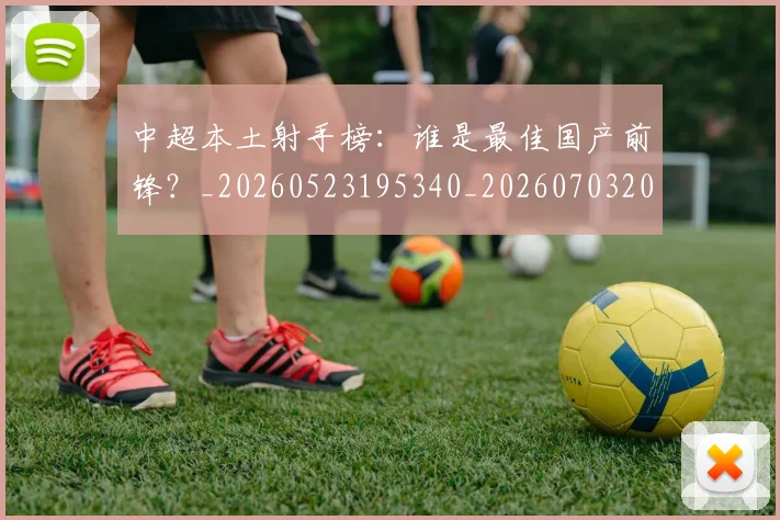 中超本土射手榜:谁是最佳国产前锋?_20260523195340_20260703204652